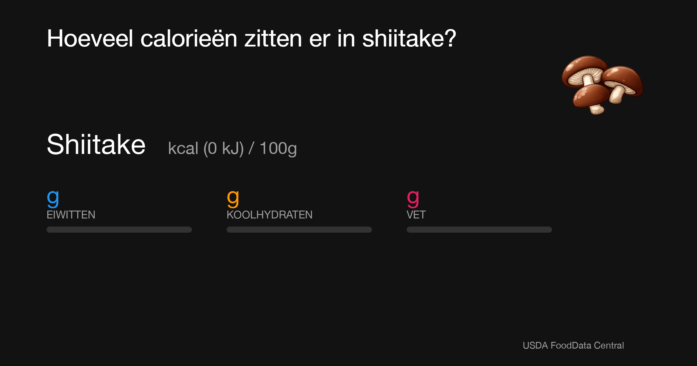 Shiitake:  kcal (0 kJ), Eiwitten g, Koolhydraten g, Vet g per 100g